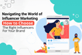 Navigating the World of Influencer Marketing: How to Choose the Right Influencers for Your Brand