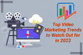 Top Video Marketing Trends to Watch Out for in 2023